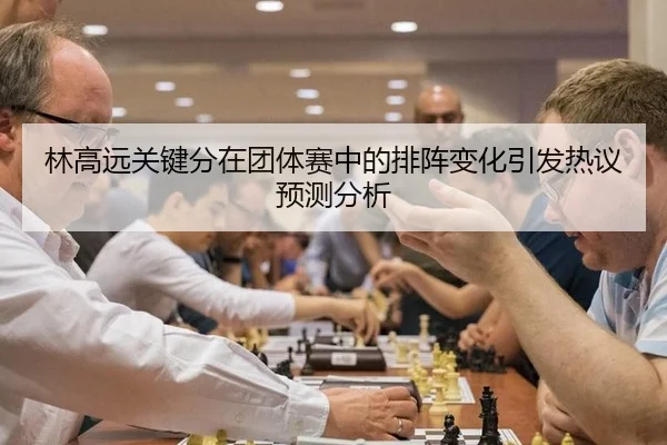 林高远关键分在团体赛中的排阵变化引发热议预测分析